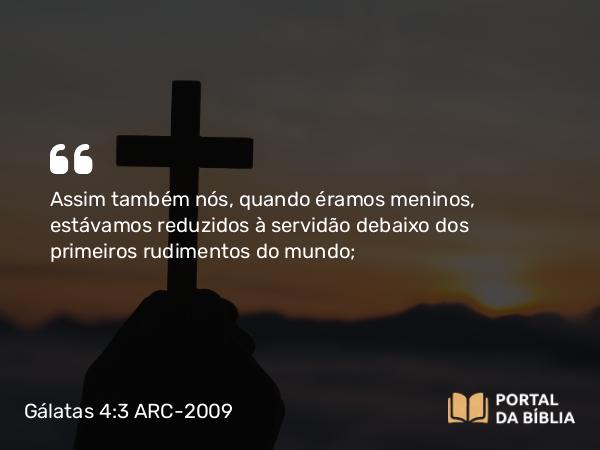 Gálatas 4:3 ARC-2009 - Assim também nós, quando éramos meninos, estávamos reduzidos à servidão debaixo dos primeiros rudimentos do mundo;