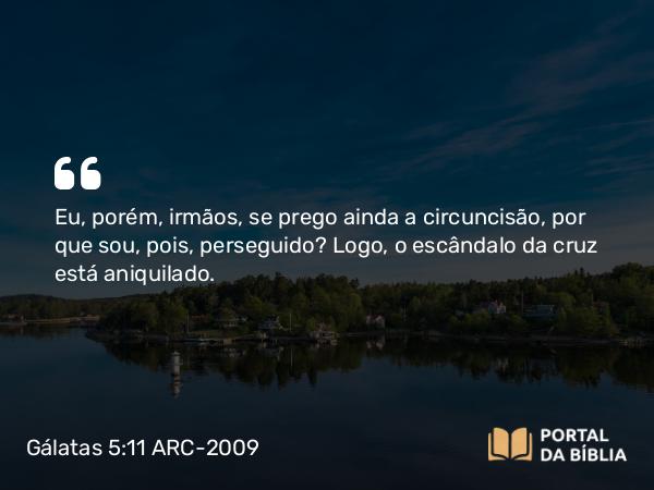 Gálatas 5:11 ARC-2009 - Eu, porém, irmãos, se prego ainda a circuncisão, por que sou, pois, perseguido? Logo, o escândalo da cruz está aniquilado.