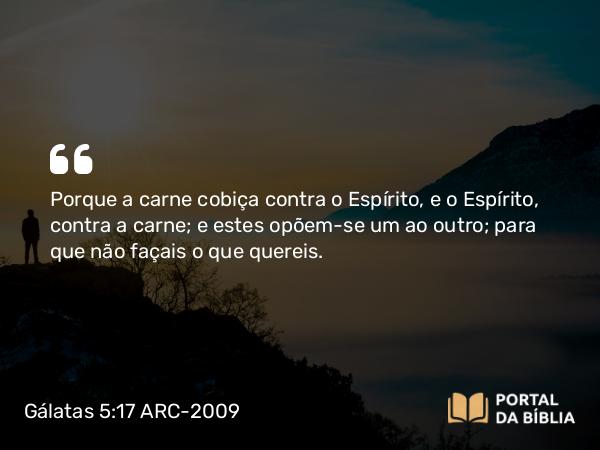 Gálatas 5:17 ARC-2009 - Porque a carne cobiça contra o Espírito, e o Espírito, contra a carne; e estes opõem-se um ao outro; para que não façais o que quereis.