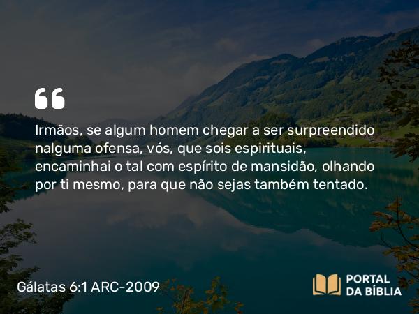 Gálatas 6:1-2 ARC-2009 - Irmãos, se algum homem chegar a ser surpreendido nalguma ofensa, vós, que sois espirituais, encaminhai o tal com espírito de mansidão, olhando por ti mesmo, para que não sejas também tentado.