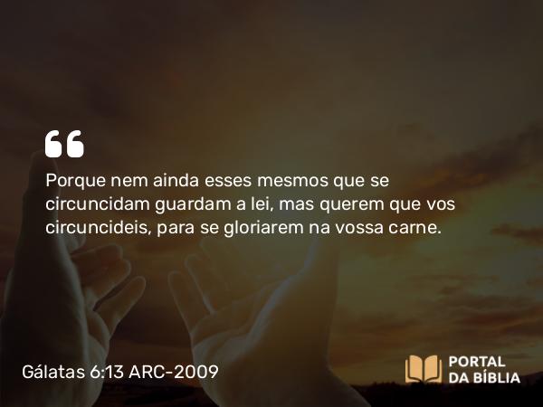 Gálatas 6:13 ARC-2009 - Porque nem ainda esses mesmos que se circuncidam guardam a lei, mas querem que vos circuncideis, para se gloriarem na vossa carne.