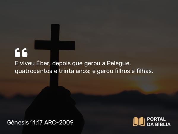 Gênesis 11:17 ARC-2009 - E viveu Éber, depois que gerou a Pelegue, quatrocentos e trinta anos; e gerou filhos e filhas.