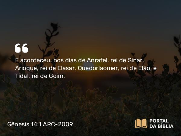 Gênesis 14:1 ARC-2009 - E aconteceu, nos dias de Anrafel, rei de Sinar, Arioque, rei de Elasar, Quedorlaomer, rei de Elão, e Tidal, rei de Goim,