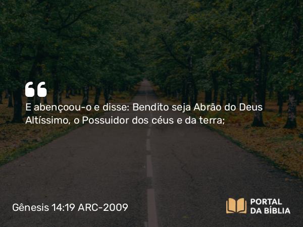 Gênesis 14:19 ARC-2009 - E abençoou-o e disse: Bendito seja Abrão do Deus Altíssimo, o Possuidor dos céus e da terra;