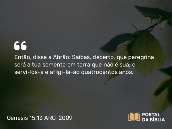 Gênesis 15:13-14 ARC-2009 - Então, disse a Abrão: Saibas, decerto, que peregrina será a tua semente em terra que não é sua; e servi-los-á e afligi-la-ão quatrocentos anos.