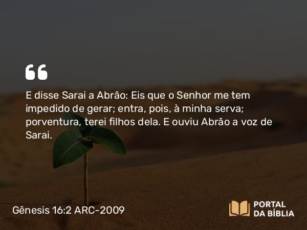 Gênesis 16:2 ARC-2009 - E disse Sarai a Abrão: Eis que o Senhor me tem impedido de gerar; entra, pois, à minha serva; porventura, terei filhos dela. E ouviu Abrão a voz de Sarai.