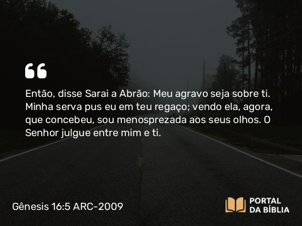 Gênesis 16:5 ARC-2009 - Então, disse Sarai a Abrão: Meu agravo seja sobre ti. Minha serva pus eu em teu regaço; vendo ela, agora, que concebeu, sou menosprezada aos seus olhos. O Senhor julgue entre mim e ti.