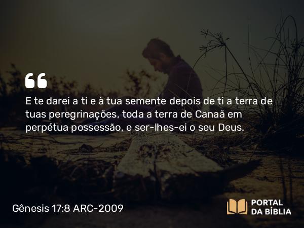 Gênesis 17:8 ARC-2009 - E te darei a ti e à tua semente depois de ti a terra de tuas peregrinações, toda a terra de Canaã em perpétua possessão, e ser-lhes-ei o seu Deus.