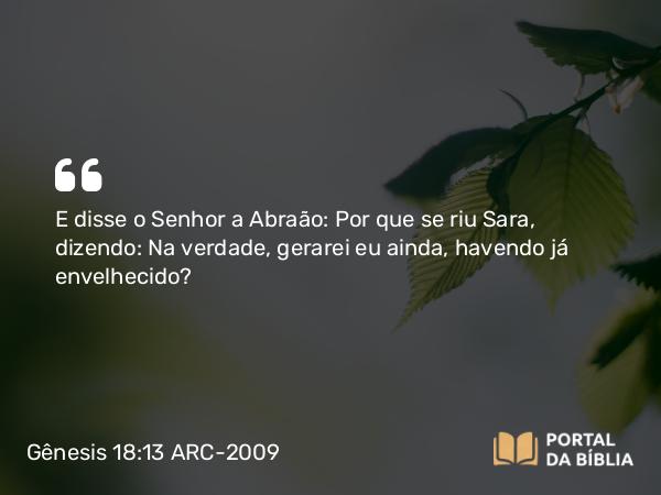 Gênesis 18:13 ARC-2009 - E disse o Senhor a Abraão: Por que se riu Sara, dizendo: Na verdade, gerarei eu ainda, havendo já envelhecido?