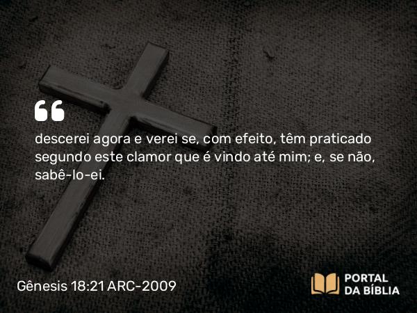 Gênesis 18:21 ARC-2009 - descerei agora e verei se, com efeito, têm praticado segundo este clamor que é vindo até mim; e, se não, sabê-lo-ei.