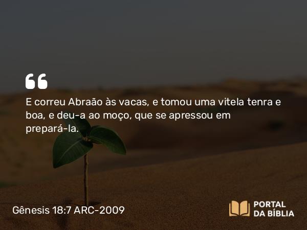 Gênesis 18:7 ARC-2009 - E correu Abraão às vacas, e tomou uma vitela tenra e boa, e deu- a ao moço, que se apressou em prepará-la.