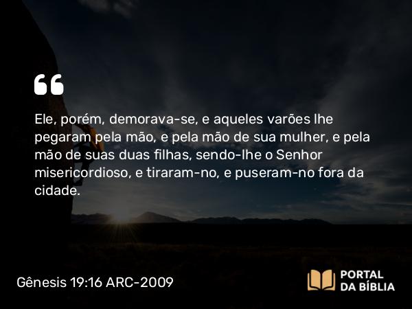 Gênesis 19:16-17 ARC-2009 - Ele, porém, demorava-se, e aqueles varões lhe pegaram pela mão, e pela mão de sua mulher, e pela mão de suas duas filhas, sendo-lhe o Senhor misericordioso, e tiraram-no, e puseram-no fora da cidade.