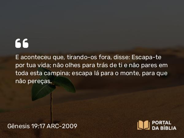 Gênesis 19:17 ARC-2009 - E aconteceu que, tirando-os fora, disse: Escapa-te por tua vida; não olhes para trás de ti e não pares em toda esta campina; escapa lá para o monte, para que não pereças.