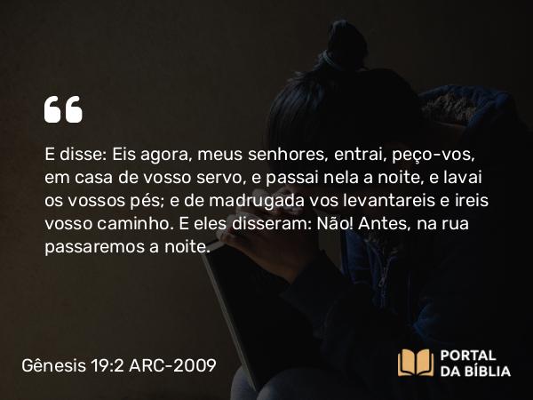 Gênesis 19:2-3 ARC-2009 - E disse: Eis agora, meus senhores, entrai, peço-vos, em casa de vosso servo, e passai nela a noite, e lavai os vossos pés; e de madrugada vos levantareis e ireis vosso caminho. E eles disseram: Não! Antes, na rua passaremos a noite.