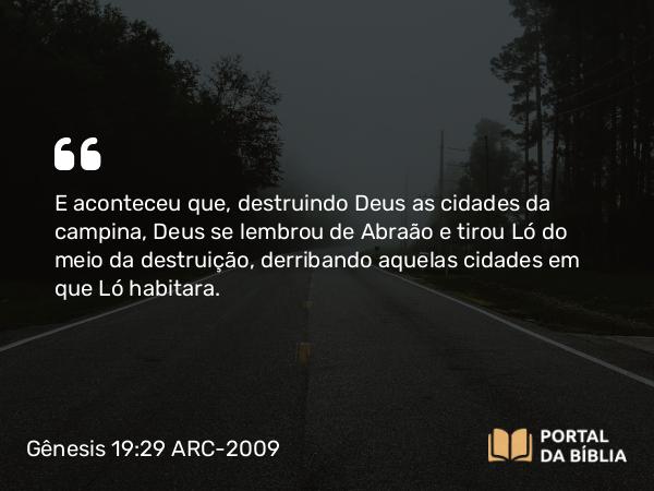 Gênesis 19:29 ARC-2009 - E aconteceu que, destruindo Deus as cidades da campina, Deus se lembrou de Abraão e tirou Ló do meio da destruição, derribando aquelas cidades em que Ló habitara.