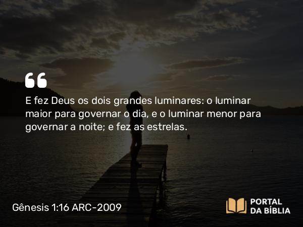 Gênesis 1:16 ARC-2009 - E fez Deus os dois grandes luminares: o luminar maior para governar o dia, e o luminar menor para governar a noite; e fez as estrelas.