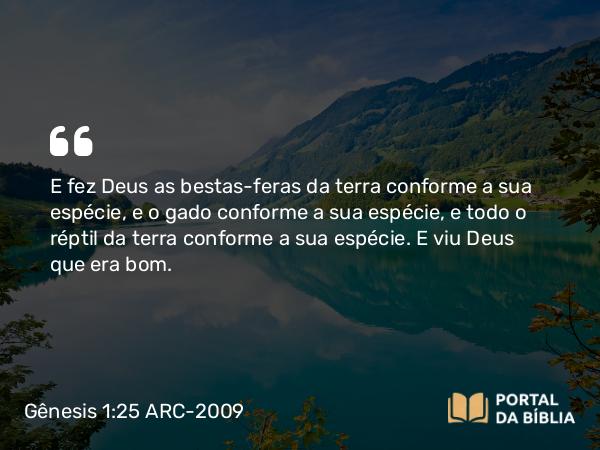 Gênesis 1:25 ARC-2009 - E fez Deus as bestas-feras da terra conforme a sua espécie, e o gado conforme a sua espécie, e todo o réptil da terra conforme a sua espécie. E viu Deus que era bom.