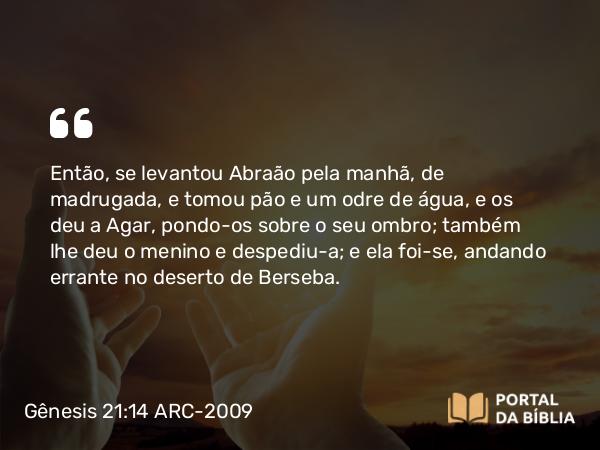 Gênesis 21:14 ARC-2009 - Então, se levantou Abraão pela manhã, de madrugada, e tomou pão e um odre de água, e os deu a Agar, pondo-os sobre o seu ombro; também lhe deu o menino e despediu-a; e ela foi-se, andando errante no deserto de Berseba.