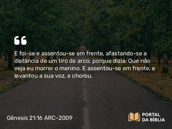 Gênesis 21:16 ARC-2009 - E foi-se e assentou-se em frente, afastando-se a distância de um tiro de arco; porque dizia: Que não veja eu morrer o menino. E assentou-se em frente, e levantou a sua voz, e chorou.