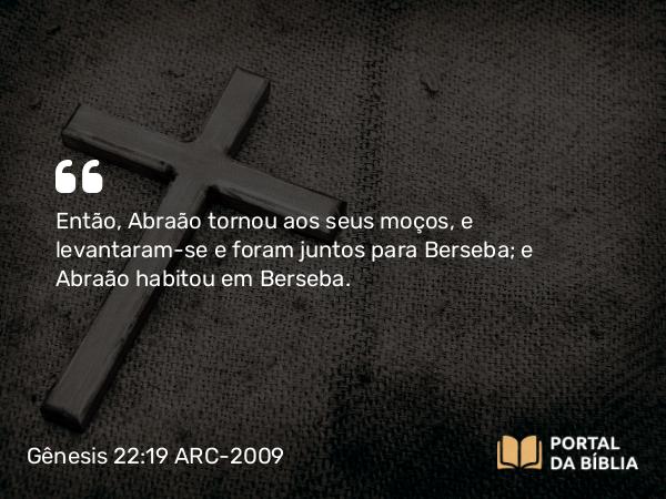 Gênesis 22:19 ARC-2009 - Então, Abraão tornou aos seus moços, e levantaram-se e foram juntos para Berseba; e Abraão habitou em Berseba.