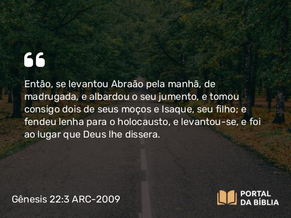 Gênesis 22:3 ARC-2009 - Então, se levantou Abraão pela manhã, de madrugada, e albardou o seu jumento, e tomou consigo dois de seus moços e Isaque, seu filho; e fendeu lenha para o holocausto, e levantou-se, e foi ao lugar que Deus lhe dissera.