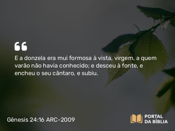 Gênesis 24:16 ARC-2009 - E a donzela era mui formosa à vista, virgem, a quem varão não havia conhecido; e desceu à fonte, e encheu o seu cântaro, e subiu.