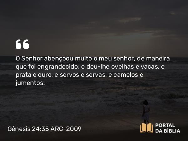 Gênesis 24:35 ARC-2009 - O Senhor abençoou muito o meu senhor, de maneira que foi engrandecido; e deu-lhe ovelhas e vacas, e prata e ouro, e servos e servas, e camelos e jumentos.