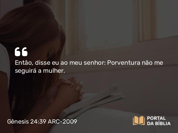 Gênesis 24:39 ARC-2009 - Então, disse eu ao meu senhor: Porventura não me seguirá a mulher.