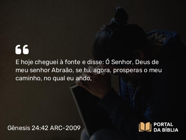 Gênesis 24:42 ARC-2009 - E hoje cheguei à fonte e disse: Ó Senhor, Deus de meu senhor Abraão, se tu, agora, prosperas o meu caminho, no qual eu ando,