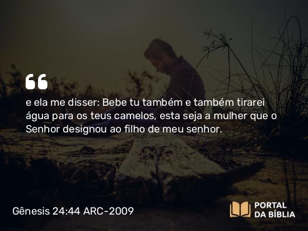 Gênesis 24:44 ARC-2009 - e ela me disser: Bebe tu também e também tirarei água para os teus camelos, esta seja a mulher que o Senhor designou ao filho de meu senhor.