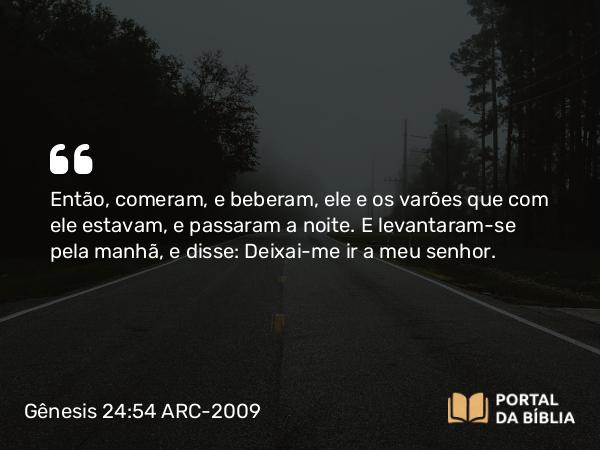 Gênesis 24:54 ARC-2009 - Então, comeram, e beberam, ele e os varões que com ele estavam, e passaram a noite. E levantaram-se pela manhã, e disse: Deixai-me ir a meu senhor.