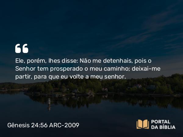 Gênesis 24:56 ARC-2009 - Ele, porém, lhes disse: Não me detenhais, pois o Senhor tem prosperado o meu caminho; deixai-me partir, para que eu volte a meu senhor.