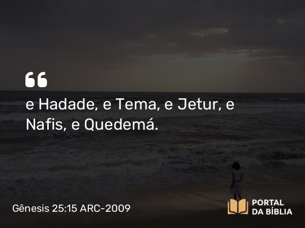 Gênesis 25:15 ARC-2009 - e Hadade, e Tema, e Jetur, e Nafis, e Quedemá.