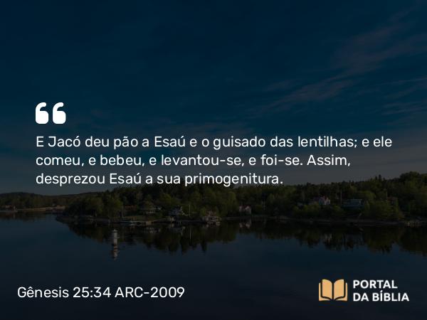 Gênesis 25:34 ARC-2009 - E Jacó deu pão a Esaú e o guisado das lentilhas; e ele comeu, e bebeu, e levantou-se, e foi-se. Assim, desprezou Esaú a sua primogenitura.