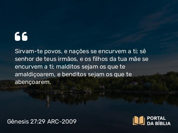 Gênesis 27:29 ARC-2009 - Sirvam-te povos, e nações se encurvem a ti; sê senhor de teus irmãos, e os filhos da tua mãe se encurvem a ti; malditos sejam os que te amaldiçoarem, e benditos sejam os que te abençoarem.