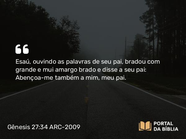 Gênesis 27:34 ARC-2009 - Esaú, ouvindo as palavras de seu pai, bradou com grande e mui amargo brado e disse a seu pai: Abençoa-me também a mim, meu pai.