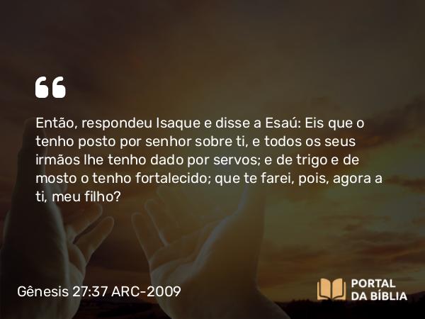 Gênesis 27:37 ARC-2009 - Então, respondeu Isaque e disse a Esaú: Eis que o tenho posto por senhor sobre ti, e todos os seus irmãos lhe tenho dado por servos; e de trigo e de mosto o tenho fortalecido; que te farei, pois, agora a ti, meu filho?