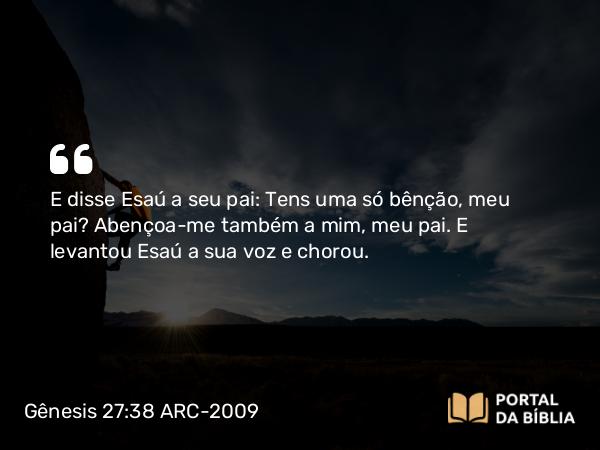 Gênesis 27:38 ARC-2009 - E disse Esaú a seu pai: Tens uma só bênção, meu pai? Abençoa-me também a mim, meu pai. E levantou Esaú a sua voz e chorou.