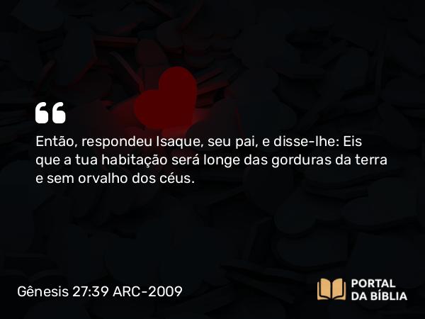 Gênesis 27:39 ARC-2009 - Então, respondeu Isaque, seu pai, e disse-lhe: Eis que a tua habitação será longe das gorduras da terra e sem orvalho dos céus.