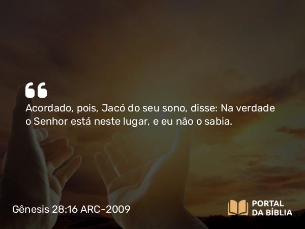 Gênesis 28:16 ARC-2009 - Acordado, pois, Jacó do seu sono, disse: Na verdade o Senhor está neste lugar, e eu não o sabia.