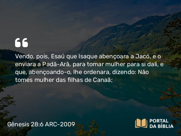 Gênesis 28:6 ARC-2009 - Vendo, pois, Esaú que Isaque abençoara a Jacó, e o enviara a Padã-Arã, para tomar mulher para si dali, e que, abençoando-o, lhe ordenara, dizendo: Não tomes mulher das filhas de Canaã;