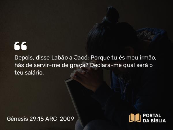 Gênesis 29:15 ARC-2009 - Depois, disse Labão a Jacó: Porque tu és meu irmão, hás de servir-me de graça? Declara-me qual será o teu salário.