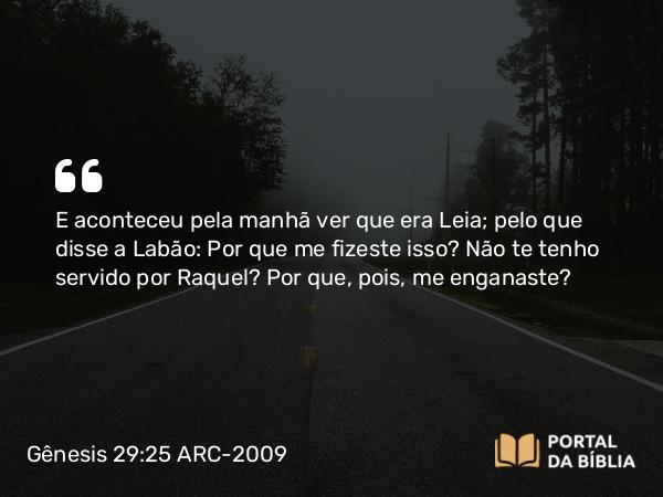 Gênesis 29:25 ARC-2009 - E aconteceu pela manhã ver que era Leia; pelo que disse a Labão: Por que me fizeste isso? Não te tenho servido por Raquel? Por que, pois, me enganaste?