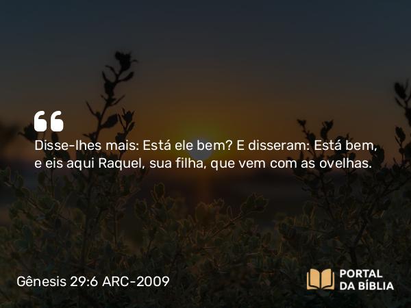 Gênesis 29:6 ARC-2009 - Disse-lhes mais: Está ele bem? E disseram: Está bem, e eis aqui Raquel, sua filha, que vem com as ovelhas.