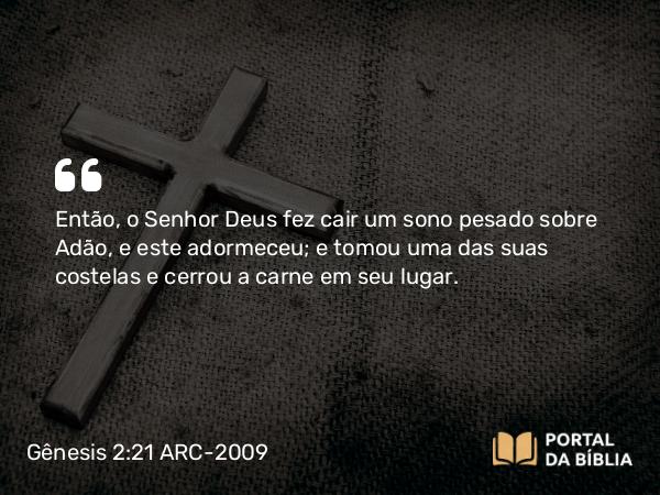 Gênesis 2:21-22 ARC-2009 - Então, o Senhor Deus fez cair um sono pesado sobre Adão, e este adormeceu; e tomou uma das suas costelas e cerrou a carne em seu lugar.