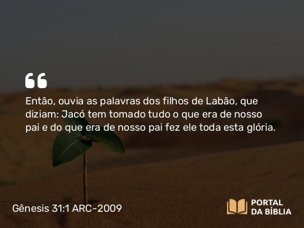 Gênesis 31:1 ARC-2009 - Então, ouvia as palavras dos filhos de Labão, que diziam: Jacó tem tomado tudo o que era de nosso pai e do que era de nosso pai fez ele toda esta glória.