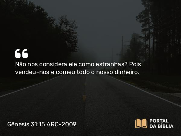 Gênesis 31:15 ARC-2009 - Não nos considera ele como estranhas? Pois vendeu-nos e comeu todo o nosso dinheiro.