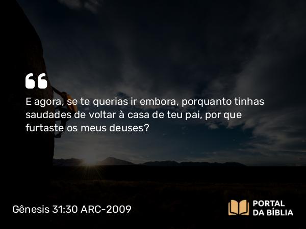 Gênesis 31:30 ARC-2009 - E agora, se te querias ir embora, porquanto tinhas saudades de voltar à casa de teu pai, por que furtaste os meus deuses?