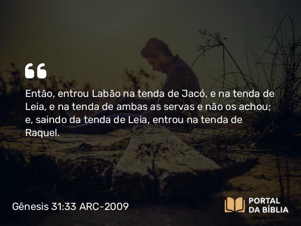 Gênesis 31:33 ARC-2009 - Então, entrou Labão na tenda de Jacó, e na tenda de Leia, e na tenda de ambas as servas e não os achou; e, saindo da tenda de Leia, entrou na tenda de Raquel.