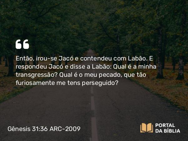 Gênesis 31:36 ARC-2009 - Então, irou-se Jacó e contendeu com Labão. E respondeu Jacó e disse a Labão: Qual é a minha transgressão? Qual é o meu pecado, que tão furiosamente me tens perseguido?